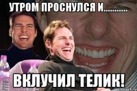 утром проснулся и........... вклучил телик!