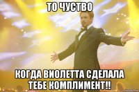 то чуство когда виолетта сделала тебе комплимент!!