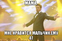 мама, мне нравится мальчик.ему 47