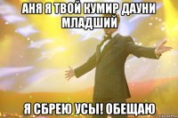 аня я твой кумир дауни младший я сбрею усы! обещаю