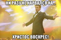 ни разу не нарвался на... христос воскрес!