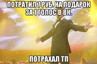 потратил 7 руб. на подарок за 1 голос в вк. потрахал тп