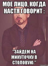 мое лицо, когда настя говорит : "зайдем на минуточку в столовую."