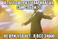 а ты тоже разговариваешь сам собой ?)) не ври что нет , я всё знаю