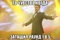 то чувство когда затащил раунд 1 в 5