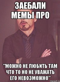 заебали мемы про "можно не любить там что то но не уважать его невозможно"