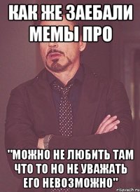 как же заебали мемы про "можно не любить там что то но не уважать его невозможно"