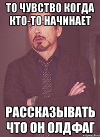 то чувство когда кто-то начинает рассказывать что он олдфаг