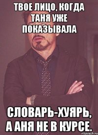 твое лицо, когда таня уже показывала словарь-хуярь, а аня не в курсе.