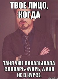 твое лицо, когда таня уже показывала словарь-хуярь, а аня не в курсе.