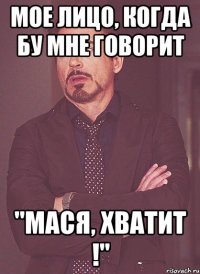 мое лицо, когда бу мне говорит "мася, хватит !"