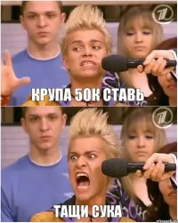 Крупа 50к ставь Тащи сука