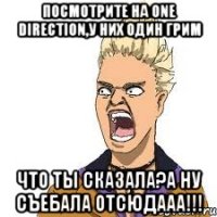 посмотрите на one direction,у них один грим что ты сказала?а ну съебала отсюдааа!!!