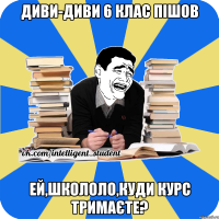 диви-диви 6 клас пішов ей,школоло,куди курс тримаєте?