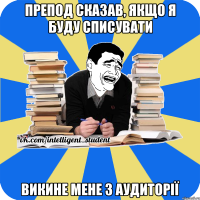 препод сказав, якщо я буду списувати викине мене з аудиторії