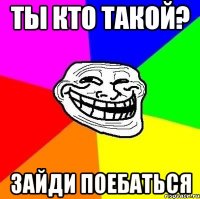 ты кто такой? зайди поебаться