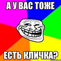 а у вас тоже есть кличка?