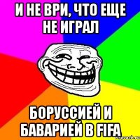 и не ври, что еще не играл боруссией и баварией в fifa