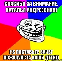 спасибо за внимание, наталья андреевна!!! p.s поставьте зачет пожалуйста,ваши дети))