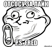 отсосу за лайк p.s. fred