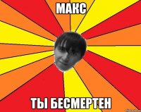 макс ты бесмертен