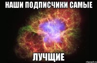 наши подписчики самые лучщие