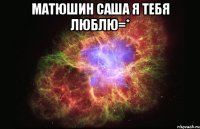 матюшин саша я тебя люблю=* 