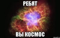 ребят вы космос