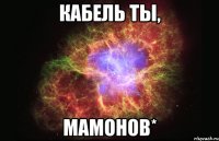 кабель ты, мамонов*