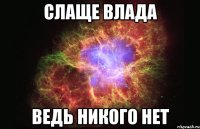 слаще влада ведь никого нет