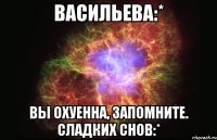 васильева:* вы охуенна, запомните. сладких снов:*