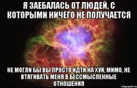 я заебалась от людей, с которыми ничего не получается не могли бы вы просто идти на хуй, мимо, не втягивать меня в бессмысленные отношения