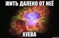 жить далеко от неё хуёва