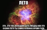 лето это.. это так..вообщем ебать пиздец как это охенно лето ты самое ахуенное время года