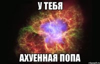 у тебя ахуенная попа