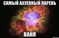 самый ахуенный парень ваня