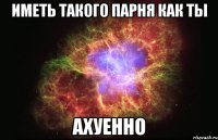 иметь такого парня как ты ахуенно