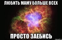 любить маму больше всех просто заебись