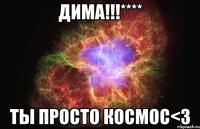 дима!!!**** ты просто космос<3