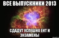 все выпускники 2013 сдадут успешно ент и экзамены