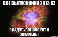 все выпускники 2013 kz сдадут успешно ент и экзамены