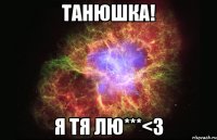 танюшка! я тя лю***<3