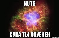 nuts сука ты охуенен