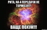 рита, на 4 передачи не тормозят! ваще похуй!!!