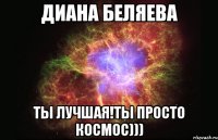 диана беляева ты лучшая!ты просто космос)))