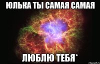 юлька ты самая самая люблю тебя*