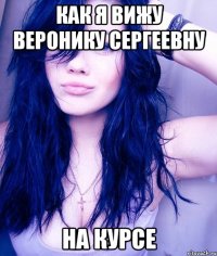 как я вижу веронику сергеевну на курсе