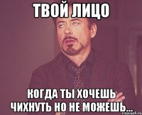 твой лицо когда ты хочешь чихнуть но не можешь...