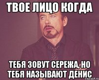 твое лицо когда тебя зовут сережа, но тебя называют денис