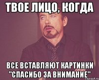твое лицо, когда все вставляют картинки "спасибо за внимание"